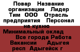 Повар › Название организации ­ Лидер Тим, ООО › Отрасль предприятия ­ Персонал на кухню › Минимальный оклад ­ 18 000 - Все города Работа » Вакансии   . Адыгея респ.,Адыгейск г.